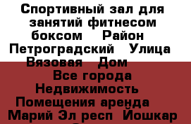 Спортивный зал для занятий фитнесом,боксом. › Район ­ Петроградский › Улица ­ Вязовая › Дом ­ 10 - Все города Недвижимость » Помещения аренда   . Марий Эл респ.,Йошкар-Ола г.